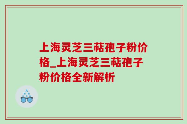 上海灵芝三萜孢子粉价格_上海灵芝三萜孢子粉价格全新解析