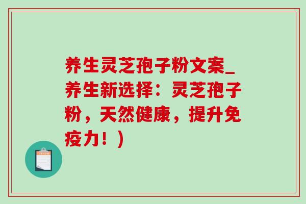 养生灵芝孢子粉文案_养生新选择:灵芝孢子粉,天然健康,提升免疫力!) 养生灵芝孢子粉文案_养生新选择:灵芝孢子粉,天然健康,提升免疫力!)