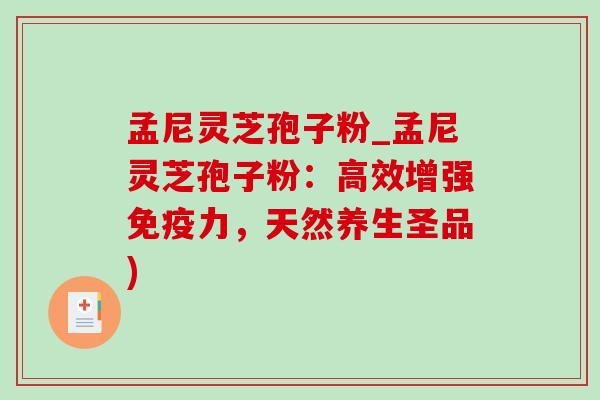 孟尼灵芝孢子粉_孟尼灵芝孢子粉:高效增强免疫力,天然养生圣品) 孟尼灵芝孢子粉_孟尼灵芝孢子粉:高效增强免疫力,天然养生圣品)
