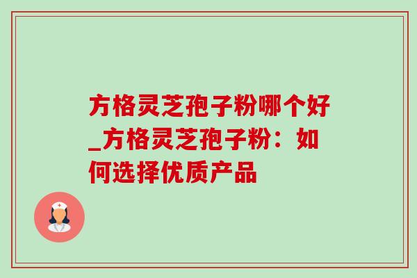 方格灵芝孢子粉哪个好_方格灵芝孢子粉:如何选择优质产品 方格灵芝孢子粉哪个好_方格灵芝孢子粉:如何选择优质产品
