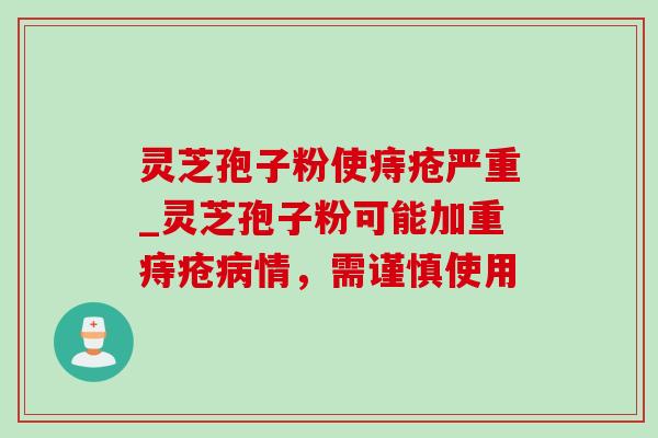灵芝孢子粉使痔疮严重_灵芝孢子粉可能加重痔疮情,需谨慎使用 灵芝孢子粉使痔疮严重_灵芝孢子粉可能加重痔疮情,需谨慎使用
