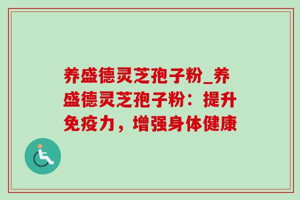 养盛德灵芝孢子粉_养盛德灵芝孢子粉:提升免疫力,增强身体健康 养盛德灵芝孢子粉_养盛德灵芝孢子粉:提升免疫力,增强身体健康