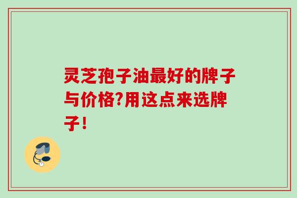 灵芝孢子油好的牌子与价格?用这点来选牌子! 灵芝孢子油好的牌子与价格?用这点来选牌子!