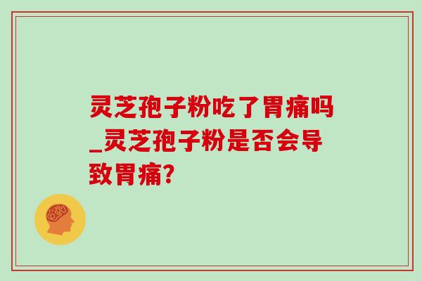 灵芝孢子粉吃了胃痛吗_灵芝孢子粉是否会导致胃痛? 灵芝孢子粉吃了胃痛吗_灵芝孢子粉是否会导致胃痛?