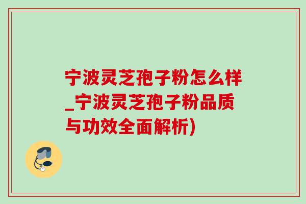 宁波灵芝孢子粉怎么样_宁波灵芝孢子粉品质与功效全面解析) 宁波灵芝孢子粉怎么样_宁波灵芝孢子粉品质与功效全面解析)