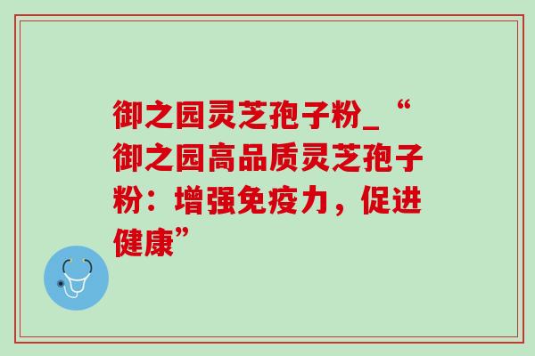 御之园灵芝孢子粉_“御之园高品质灵芝孢子粉：增强免疫力，促进健康”