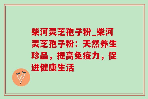 柴河灵芝孢子粉_柴河灵芝孢子粉:天然养生珍品,提高免疫力,促进健康生活 柴河灵芝孢子粉_柴河灵芝孢子粉:天然养生珍品,提高免疫力,促进健康生活