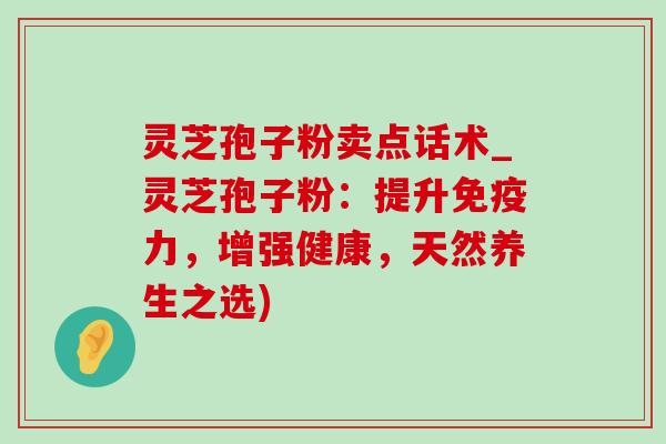 灵芝孢子粉卖点话术_灵芝孢子粉：提升免疫力，增强健康，天然养生之选)