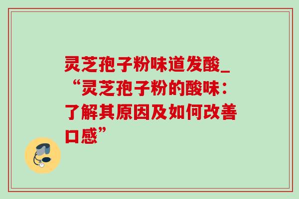 灵芝孢子粉味道发酸_“灵芝孢子粉的酸味:了解其原因及如何改善口感” 灵芝孢子粉味道发酸_“灵芝孢子粉的酸味:了解其原因及如何改善口感”