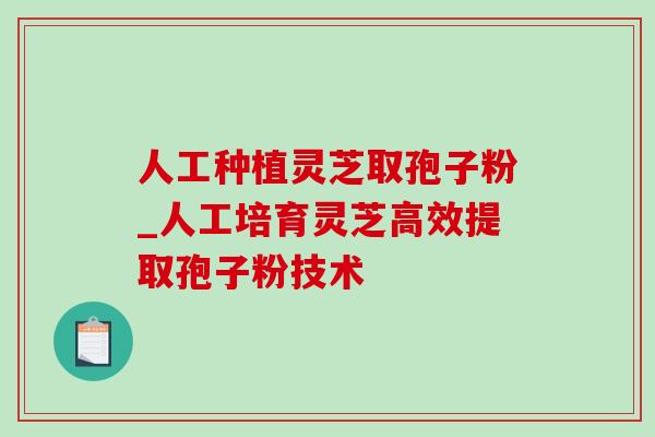 人工种植灵芝取孢子粉_人工培育灵芝高效提取孢子粉技术 人工种植灵芝取孢子粉_人工培育灵芝高效提取孢子粉技术