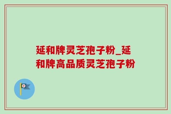 延和牌灵芝孢子粉_延和牌高品质灵芝孢子粉 延和牌灵芝孢子粉_延和牌高品质灵芝孢子粉