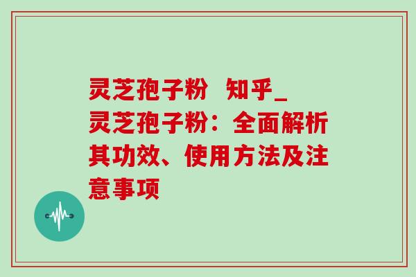 灵芝孢子粉 知乎_灵芝孢子粉:全面解析其功效、使用方法及注意事项 灵芝孢子粉 知乎_灵芝孢子粉:全面解析其功效、使用方法及注意事项