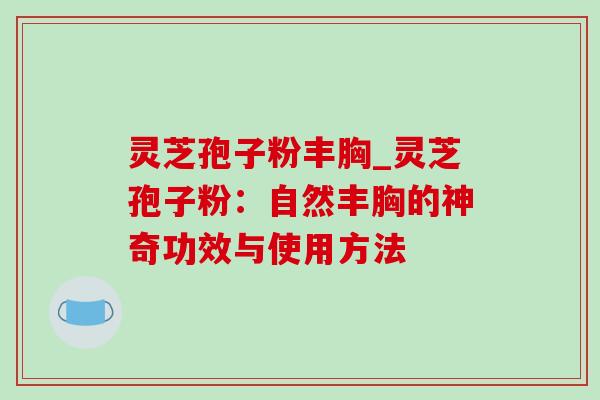 灵芝孢子粉丰胸_灵芝孢子粉:自然丰胸的神奇功效与使用方法 灵芝孢子粉丰胸_灵芝孢子粉:自然丰胸的神奇功效与使用方法