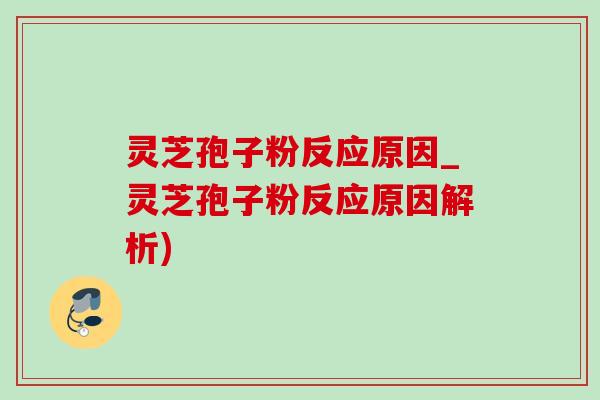 灵芝孢子粉反应原因_灵芝孢子粉反应原因解析) 灵芝孢子粉反应原因_灵芝孢子粉反应原因解析)