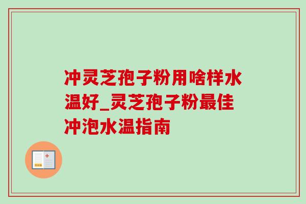 冲灵芝孢子粉用啥样水温好_灵芝孢子粉佳冲泡水温指南 冲灵芝孢子粉用啥样水温好_灵芝孢子粉佳冲泡水温指南