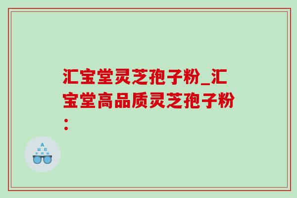 汇宝堂灵芝孢子粉_汇宝堂高品质灵芝孢子粉: 汇宝堂灵芝孢子粉_汇宝堂高品质灵芝孢子粉: