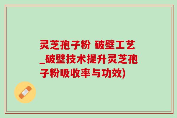 灵芝孢子粉 破壁工艺_破壁技术提升灵芝孢子粉吸收率与功效) 灵芝孢子粉 破壁工艺_破壁技术提升灵芝孢子粉吸收率与功效)