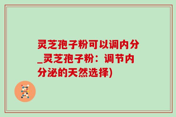 灵芝孢子粉可以调内分_灵芝孢子粉：调节内分泌的天然选择)