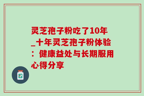 灵芝孢子粉吃了10年_十年灵芝孢子粉体验:健康益处与长期服用心得分享 灵芝孢子粉吃了10年_十年灵芝孢子粉体验:健康益处与长期服用心得分享