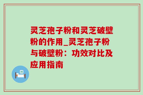 灵芝孢子粉和灵芝破壁粉的作用_灵芝孢子粉与破壁粉:功效对比及应用指南 灵芝孢子粉和灵芝破壁粉的作用_灵芝孢子粉与破壁粉:功效对比及应用指南