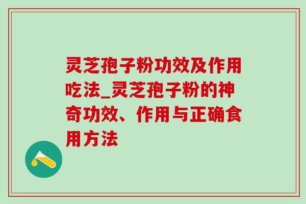 灵芝孢子粉功效及作用吃法_灵芝孢子粉的神奇功效、作用与正确食用方法 灵芝孢子粉功效及作用吃法_灵芝孢子粉的神奇功效、作用与正确食用方法