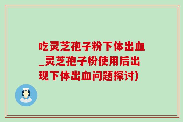 吃灵芝孢子粉下体出_灵芝孢子粉使用后出现下体出问题探讨) 吃灵芝孢子粉下体出_灵芝孢子粉使用后出现下体出问题探讨)