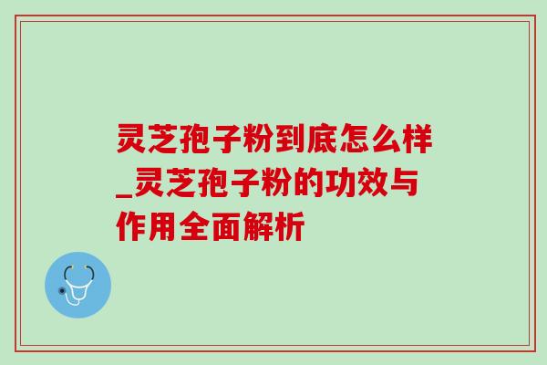 灵芝孢子粉到底怎么样_灵芝孢子粉的功效与作用全面解析 灵芝孢子粉到底怎么样_灵芝孢子粉的功效与作用全面解析
