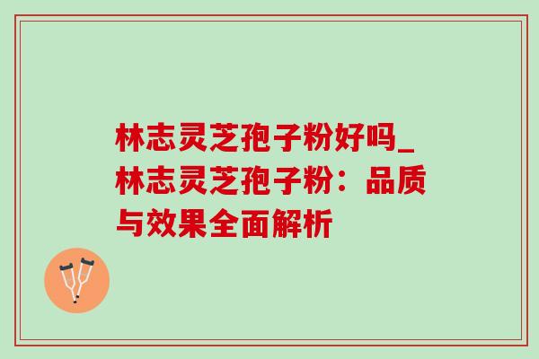 林志灵芝孢子粉好吗_林志灵芝孢子粉:品质与效果全面解析 林志灵芝孢子粉好吗_林志灵芝孢子粉:品质与效果全面解析