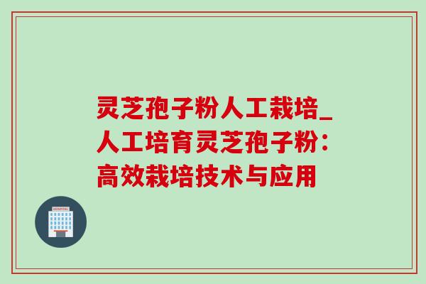 灵芝孢子粉人工栽培_人工培育灵芝孢子粉:高效栽培技术与应用 灵芝孢子粉人工栽培_人工培育灵芝孢子粉:高效栽培技术与应用