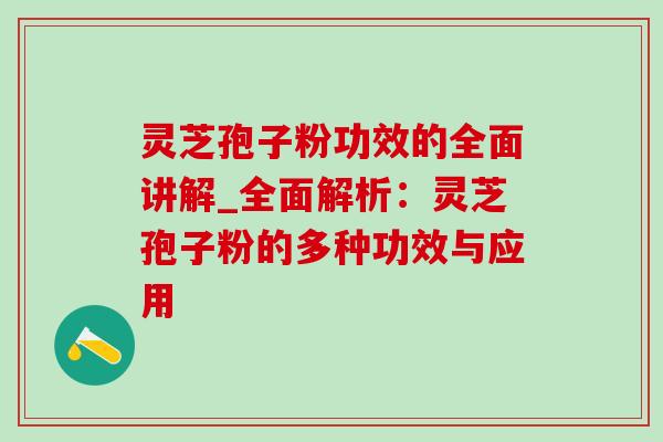 灵芝孢子粉功效的全面讲解_全面解析:灵芝孢子粉的多种功效与应用 灵芝孢子粉功效的全面讲解_全面解析:灵芝孢子粉的多种功效与应用
