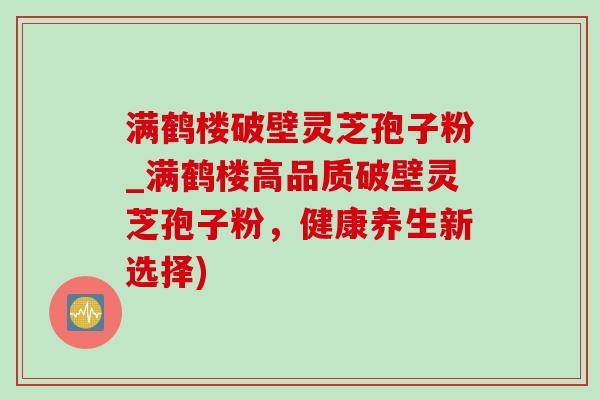 满鹤楼破壁灵芝孢子粉_满鹤楼高品质破壁灵芝孢子粉,健康养生新选择) 满鹤楼破壁灵芝孢子粉_满鹤楼高品质破壁灵芝孢子粉,健康养生新选择)