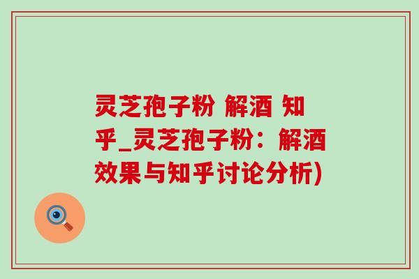 灵芝孢子粉 解酒 知乎_灵芝孢子粉:解酒效果与知乎讨论分析) 灵芝孢子粉 解酒 知乎_灵芝孢子粉:解酒效果与知乎讨论分析)