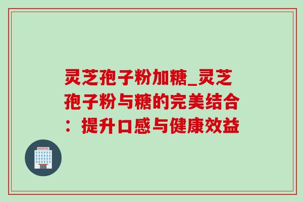 灵芝孢子粉加糖_灵芝孢子粉与糖的完美结合:提升口感与健康效益 灵芝孢子粉加糖_灵芝孢子粉与糖的完美结合:提升口感与健康效益