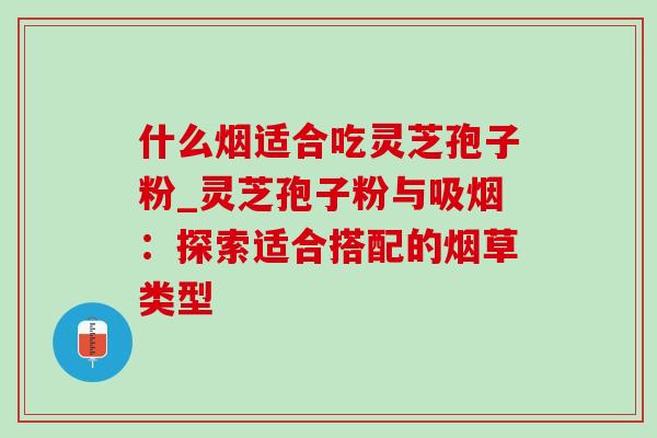 什么烟适合吃灵芝孢子粉_灵芝孢子粉与吸烟:探索适合搭配的烟草类型 什么烟适合吃灵芝孢子粉_灵芝孢子粉与吸烟:探索适合搭配的烟草类型