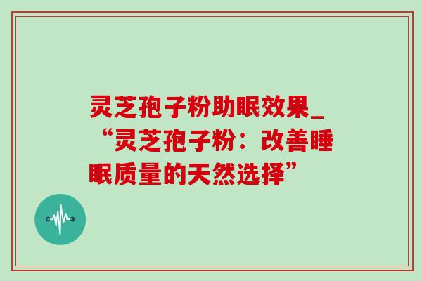 灵芝孢子粉助眠效果_“灵芝孢子粉:改善质量的天然选择” 灵芝孢子粉助眠效果_“灵芝孢子粉:改善质量的天然选择”