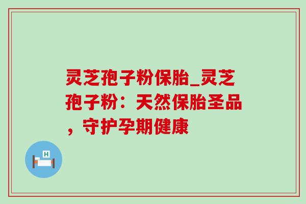 灵芝孢子粉保胎_灵芝孢子粉:天然保胎圣品,守护孕期健康 灵芝孢子粉保胎_灵芝孢子粉:天然保胎圣品,守护孕期健康