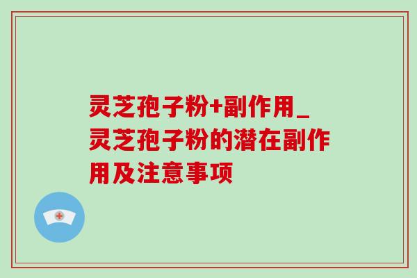 灵芝孢子粉+副作用_灵芝孢子粉的潜在副作用及注意事项 灵芝孢子粉+副作用_灵芝孢子粉的潜在副作用及注意事项