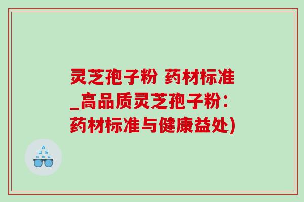 灵芝孢子粉 药材标准_高品质灵芝孢子粉:药材标准与健康益处) 灵芝孢子粉 药材标准_高品质灵芝孢子粉:药材标准与健康益处)