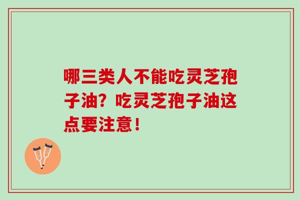 哪三类人不能吃灵芝孢子油?吃灵芝孢子油这点要注意! 哪三类人不能吃灵芝孢子油?吃灵芝孢子油这点要注意!