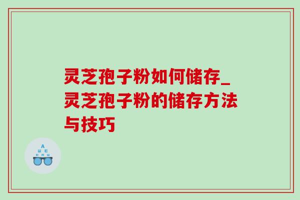 灵芝孢子粉如何储存_灵芝孢子粉的储存方法与技巧 灵芝孢子粉如何储存_灵芝孢子粉的储存方法与技巧