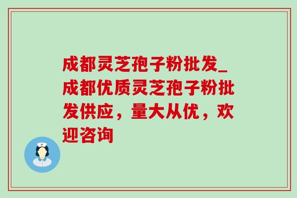 成都灵芝孢子粉批发_成都优质灵芝孢子粉批发供应,量大从优,欢迎咨询 成都灵芝孢子粉批发_成都优质灵芝孢子粉批发供应,量大从优,欢迎咨询