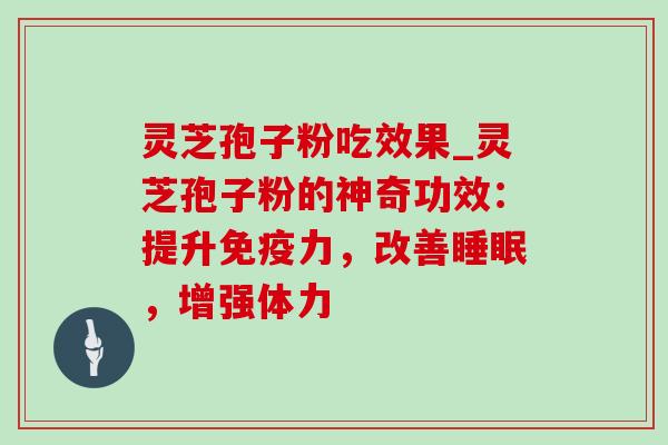 灵芝孢子粉吃效果_灵芝孢子粉的神奇功效:提升免疫力,改善,增强体力 灵芝孢子粉吃效果_灵芝孢子粉的神奇功效:提升免疫力,改善,增强体力