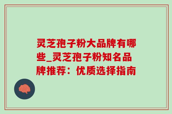 灵芝孢子粉大品牌有哪些_灵芝孢子粉知名品牌推荐:优质选择指南 灵芝孢子粉大品牌有哪些_灵芝孢子粉知名品牌推荐:优质选择指南