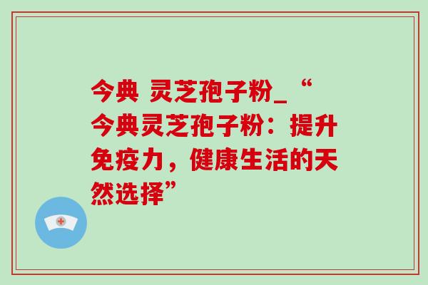 今典 灵芝孢子粉_“今典灵芝孢子粉:提升免疫力,健康生活的天然选择” 今典 灵芝孢子粉_“今典灵芝孢子粉:提升免疫力,健康生活的天然选择”