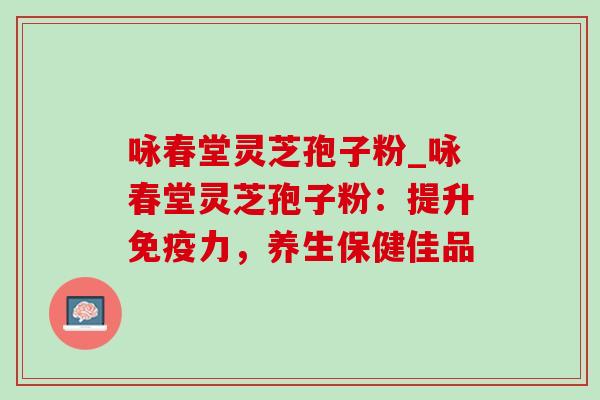 咏春堂灵芝孢子粉_咏春堂灵芝孢子粉:提升免疫力,养生保健佳品 咏春堂灵芝孢子粉_咏春堂灵芝孢子粉:提升免疫力,养生保健佳品