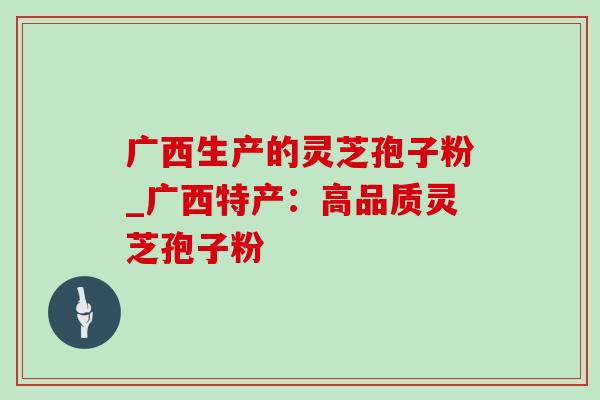 广西生产的灵芝孢子粉_广西特产:高品质灵芝孢子粉 广西生产的灵芝孢子粉_广西特产:高品质灵芝孢子粉