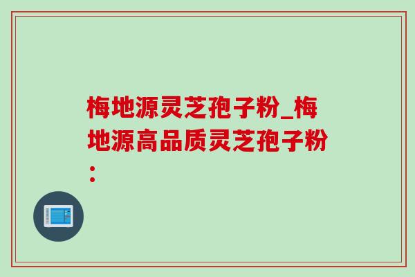 梅地源灵芝孢子粉_梅地源高品质灵芝孢子粉: 梅地源灵芝孢子粉_梅地源高品质灵芝孢子粉: