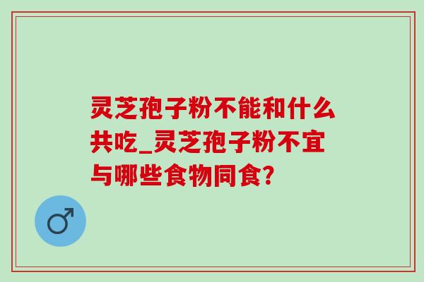 灵芝孢子粉不能和什么共吃_灵芝孢子粉不宜与哪些食物同食? 灵芝孢子粉不能和什么共吃_灵芝孢子粉不宜与哪些食物同食?