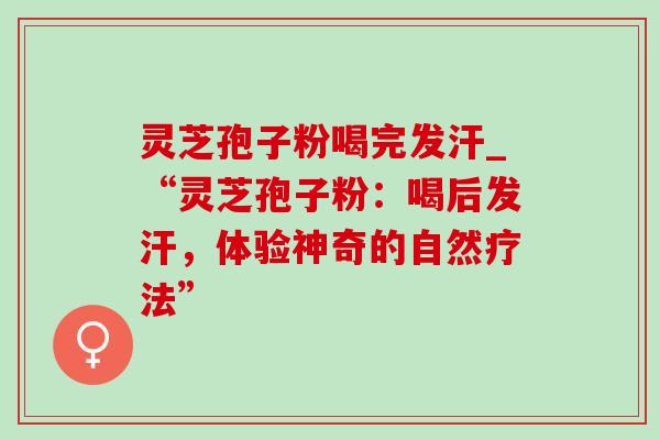 灵芝孢子粉喝完发汗_“灵芝孢子粉:喝后发汗,体验神奇的自然疗法” 灵芝孢子粉喝完发汗_“灵芝孢子粉:喝后发汗,体验神奇的自然疗法”