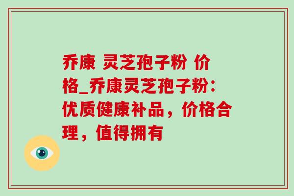 乔康 灵芝孢子粉 价格_乔康灵芝孢子粉:优质健康补品,价格合理,值得拥有 乔康 灵芝孢子粉 价格_乔康灵芝孢子粉:优质健康补品,价格合理,值得拥有